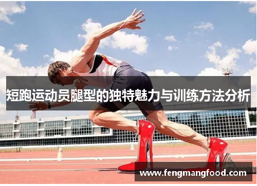 短跑运动员腿型的独特魅力与训练方法分析