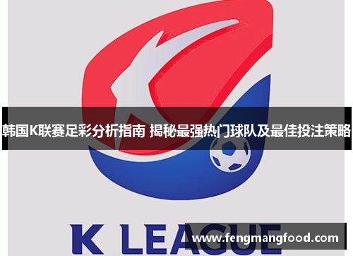 韩国K联赛足彩分析指南 揭秘最强热门球队及最佳投注策略