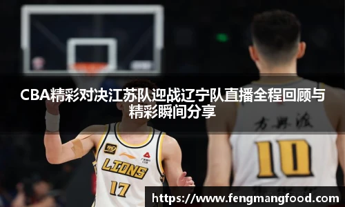 CBA精彩对决江苏队迎战辽宁队直播全程回顾与精彩瞬间分享