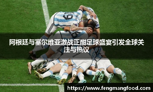 阿根廷与塞尔维亚激战正酣足球盛宴引发全球关注与热议