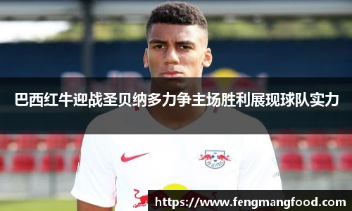 巴西红牛迎战圣贝纳多力争主场胜利展现球队实力